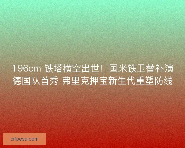 196cm 铁塔横空出世！国米铁卫替补演德国队首秀 弗里克押宝新生代重塑防线