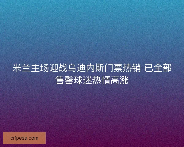 米兰主场迎战乌迪内斯门票热销 已全部售罄球迷热情高涨